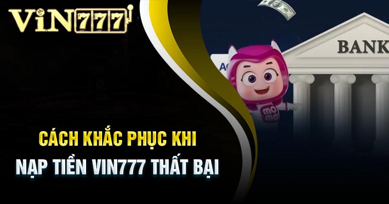 cach-khac-phuc-khi-nap-tien-vin777-that-bai