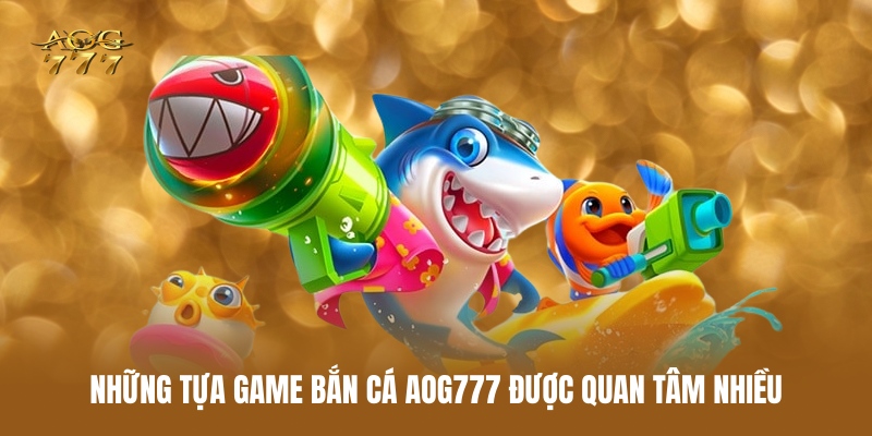 Bắn Cá AOG777 – Lựa Chọn Giải Trí Đại Dương Nổi Bật Năm 2025 3 nhung-tua-game-ban-ca-aog777-duoc-quan-tam-nhieu